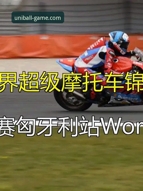从匈牙利站绝杀解读世界超级摩托车锦标赛观赛指南——有球体育综合视角